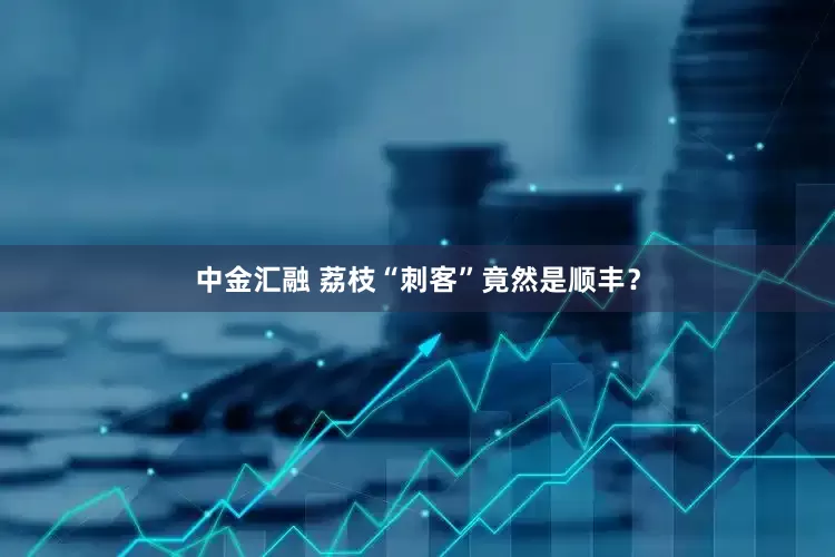 中金汇融 荔枝“刺客”竟然是顺丰？