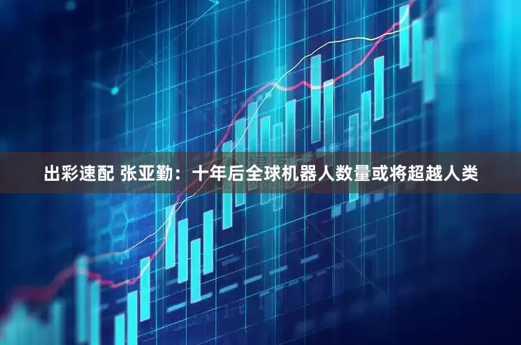 出彩速配 张亚勤：十年后全球机器人数量或将超越人类