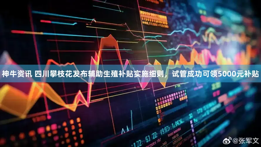 神牛资讯 四川攀枝花发布辅助生殖补贴实施细则，试管成功可领5000元补贴