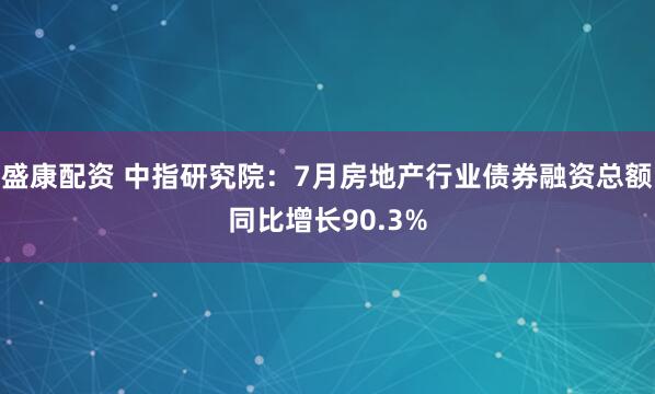 盛康配资 中指研究院：7月房地产行业债券融资总额同比增长90.3%