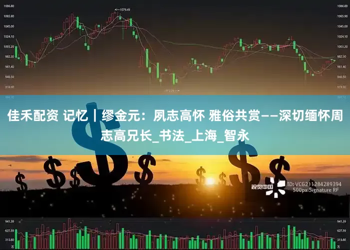 佳禾配资 记忆｜缪金元：夙志高怀 雅俗共赏——深切缅怀周志高兄长_书法_上海_智永