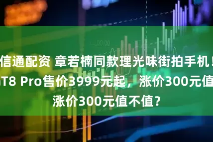 信通配资 章若楠同款理光味街拍手机！真我GT8 Pro售价3999元起，涨价300元值不值？