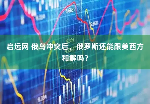 启远网 俄乌冲突后，俄罗斯还能跟美西方和解吗？