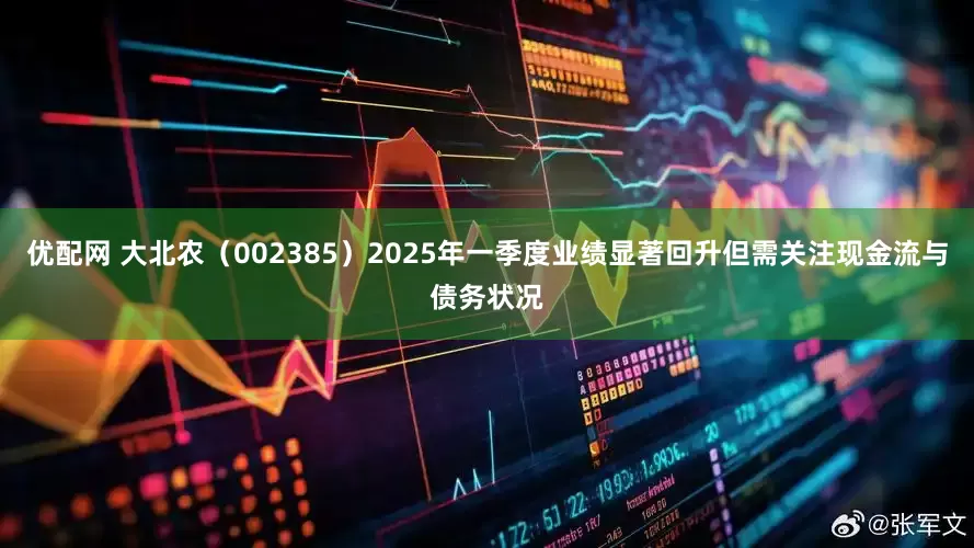 优配网 大北农（002385）2025年一季度业绩显著回升但需关注现金流与债务状况