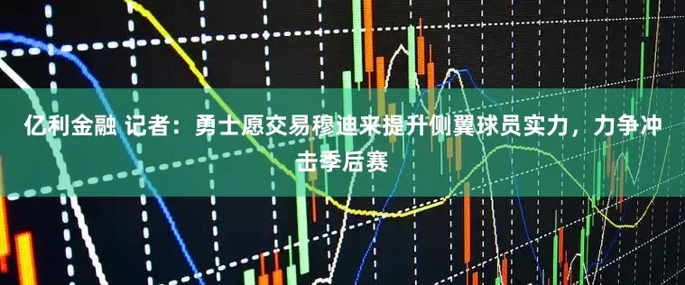 亿利金融 记者：勇士愿交易穆迪来提升侧翼球员实力，力争冲击季后赛