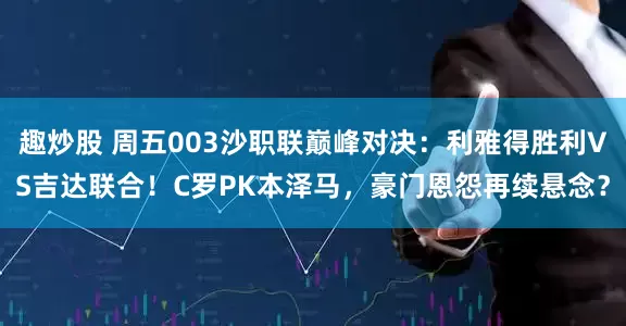 趣炒股 周五003沙职联巅峰对决：利雅得胜利VS吉达联合！C罗PK本泽马，豪门恩怨再续悬念？