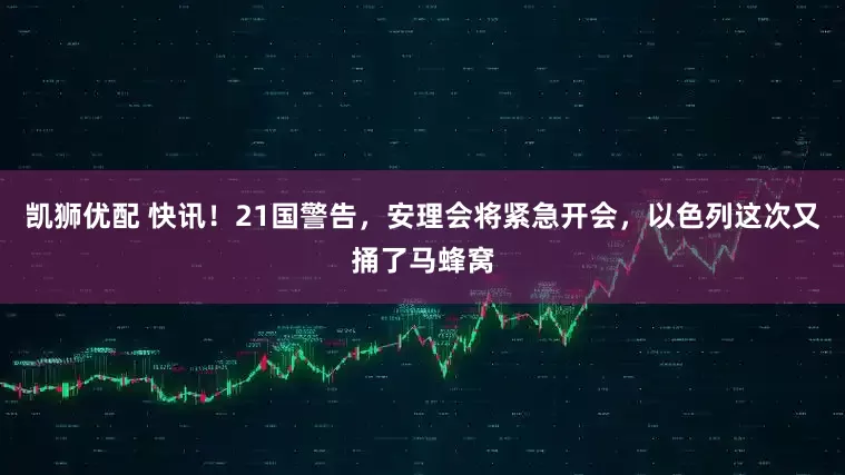 凯狮优配 快讯！21国警告，安理会将紧急开会，以色列这次又捅了马蜂窝
