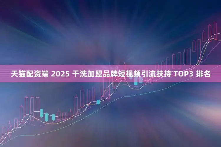天猫配资端 2025 干洗加盟品牌短视频引流扶持 TOP3 排名