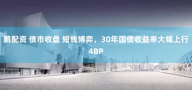 鹏配资 债市收盘 短线博弈，30年国债收益率大幅上行4BP