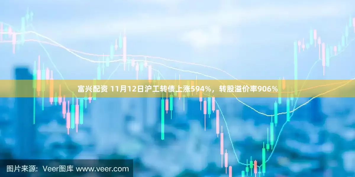 富兴配资 11月12日沪工转债上涨594%，转股溢价率906%
