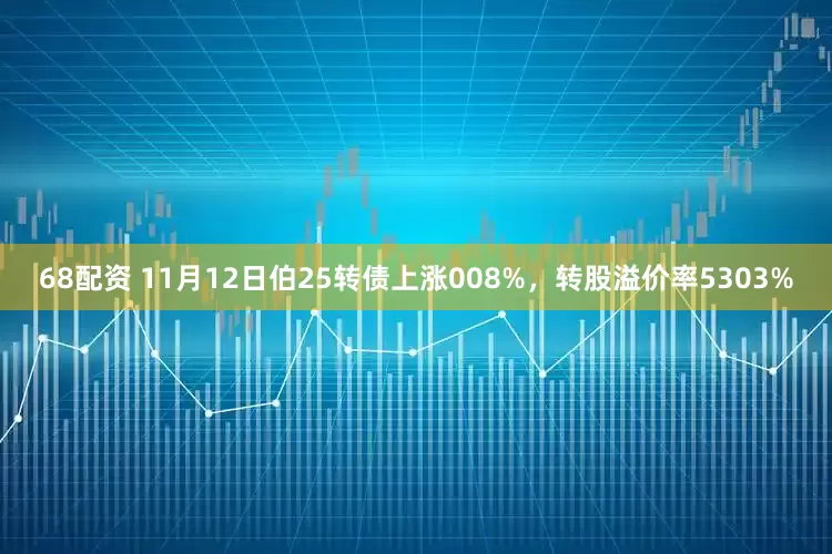 68配资 11月12日伯25转债上涨008%，转股溢价率5303%