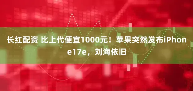 长红配资 比上代便宜1000元！苹果突然发布iPhone17e，刘海依旧
