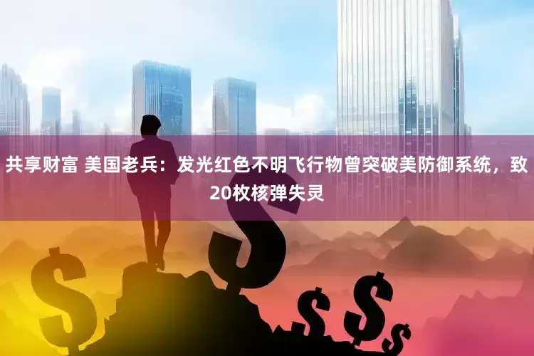 共享财富 美国老兵：发光红色不明飞行物曾突破美防御系统，致20枚核弹失灵