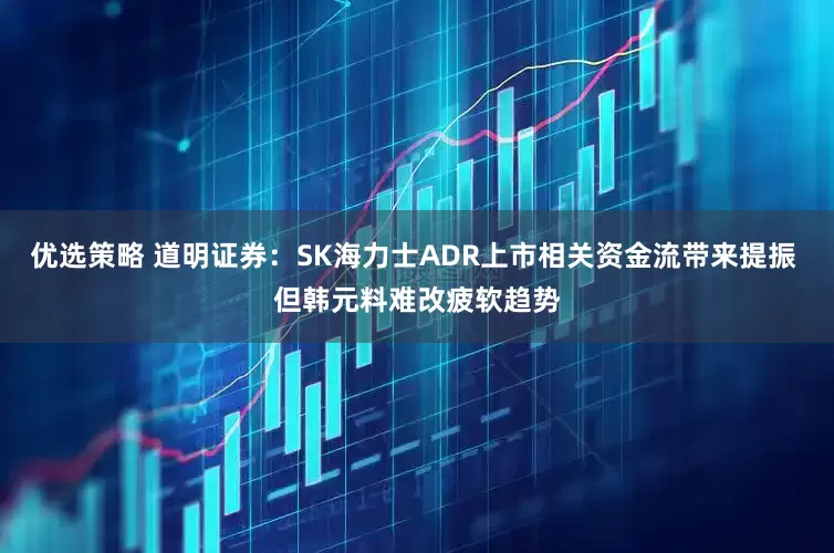 优选策略 道明证券：SK海力士ADR上市相关资金流带来提振 但韩元料难改疲软趋势